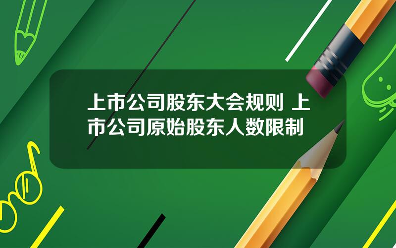 上市公司股东大会规则 上市公司原始股东人数限制